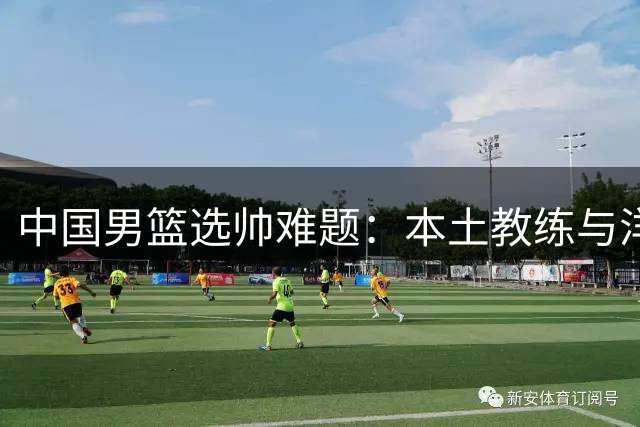 中国男篮选帅难题：本土教练与洋帅之争何时休？