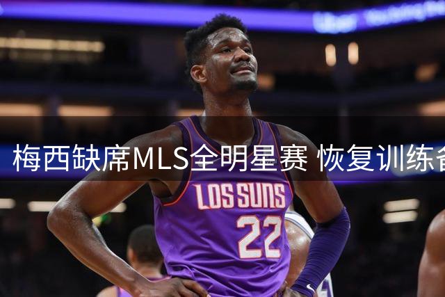梅西缺席MLS全明星赛 恢复训练备战迈阿密国际