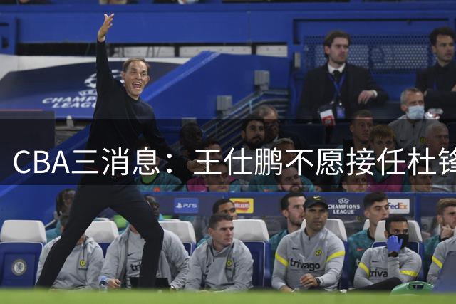 CBA三消息：王仕鹏不愿接任杜锋，广东弃将找到新工作，超级外援加盟黑马球队